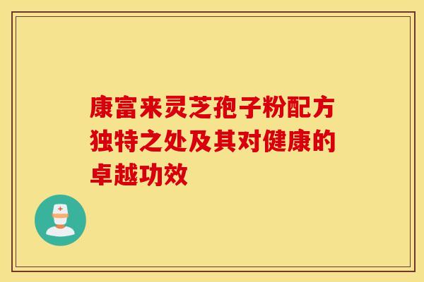 康富来灵芝孢子粉配方独特之处及其对健康的卓越功效
