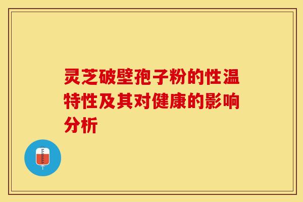 灵芝破壁孢子粉的性温特性及其对健康的影响分析
