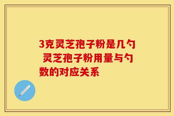 3克灵芝孢子粉是几勺 灵芝孢子粉用量与勺数的对应关系