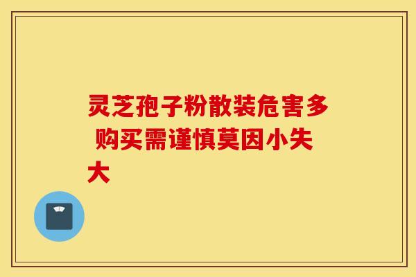 灵芝孢子粉散装危害多 购买需谨慎莫因小失大