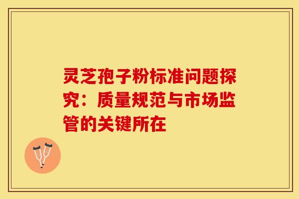 灵芝孢子粉标准问题探究:质量规范与市场监管的关键所在