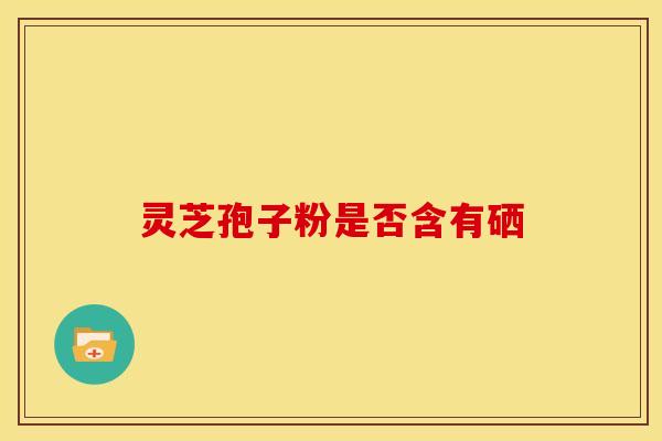 灵芝孢子粉是否含有硒