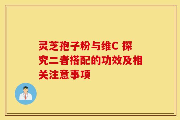 灵芝孢子粉与维C 探究二者搭配的功效及相关注意事项