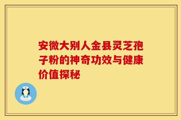 安微大别人金县灵芝孢子粉的神奇功效与健康价值探秘