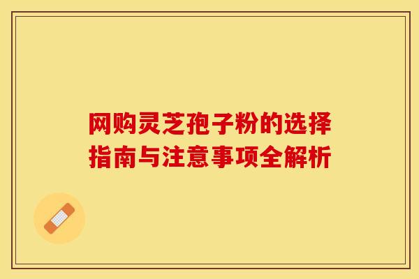 网购灵芝孢子粉的选择指南与注意事项全解析