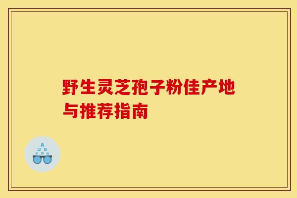 野生灵芝孢子粉佳产地与推荐指南