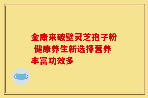 金康来破壁灵芝孢子粉 健康养生新选择营养丰富功效多