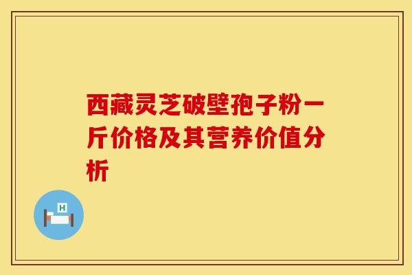 西藏灵芝破壁孢子粉一斤价格及其营养价值分析