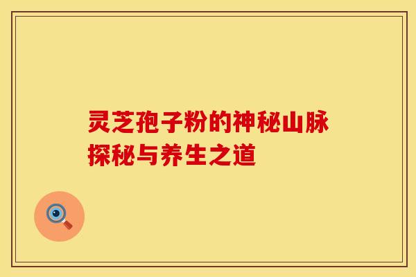 灵芝孢子粉的神秘山脉探秘与养生之道