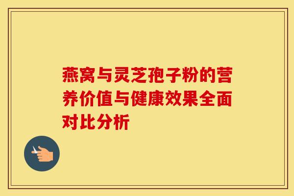 燕窝与灵芝孢子粉的营养价值与健康效果全面对比分析