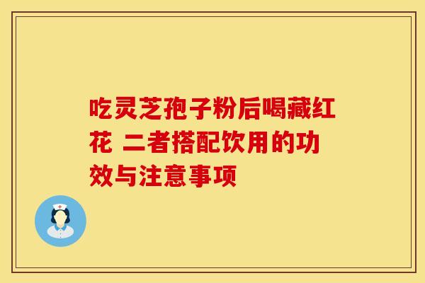 吃灵芝孢子粉后喝藏红花 二者搭配饮用的功效与注意事项