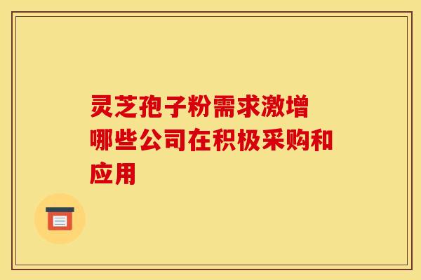 灵芝孢子粉需求激增 哪些公司在积极采购和应用