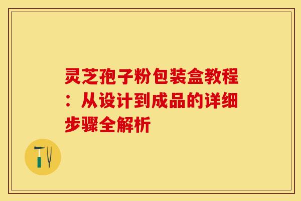 灵芝孢子粉包装盒教程：从设计到成品的详细步骤全解析