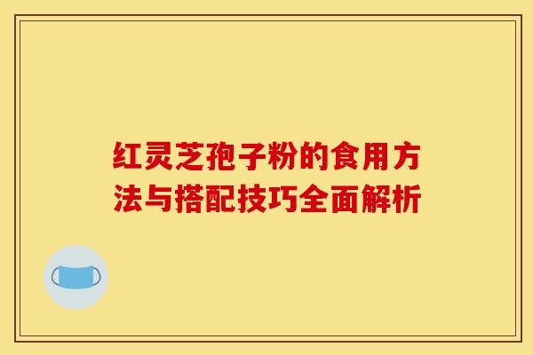 红灵芝孢子粉的食用方法与搭配技巧全面解析