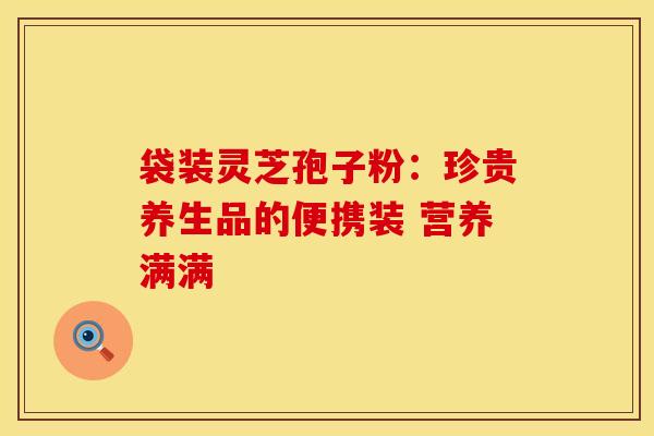 袋装灵芝孢子粉：珍贵养生品的便携装 营养满满