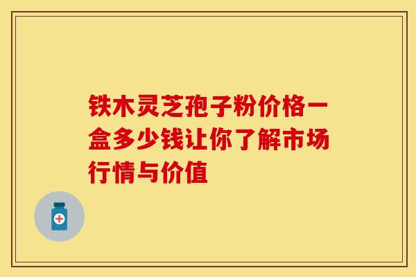 铁木灵芝孢子粉价格一盒多少钱让你了解市场行情与价值