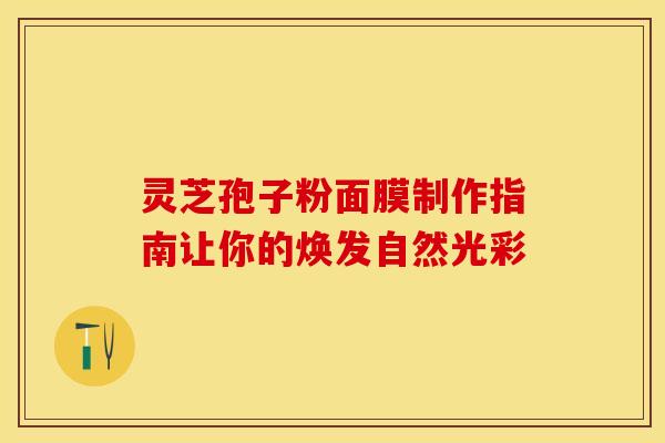 灵芝孢子粉面膜制作指南让你的焕发自然光彩