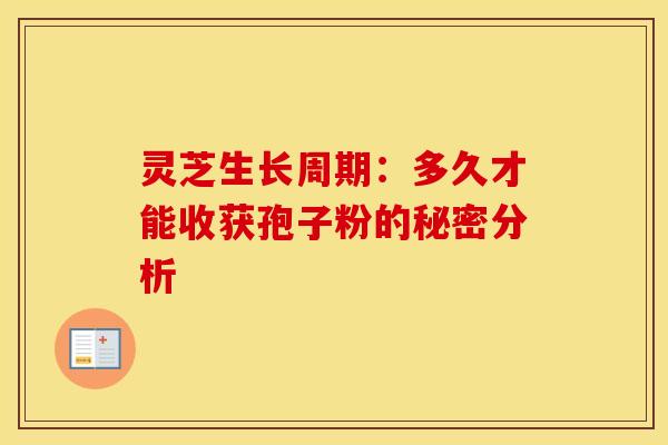 灵芝生长周期：多久才能收获孢子粉的秘密分析