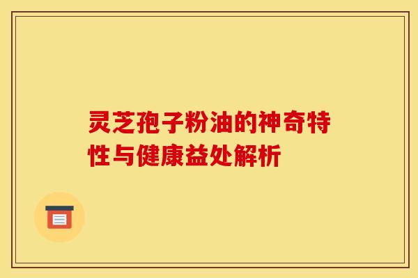 灵芝孢子粉油的神奇特性与健康益处解析