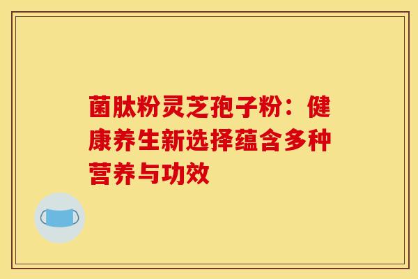 菌肽粉灵芝孢子粉：健康养生新选择蕴含多种营养与功效