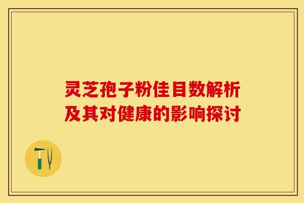 灵芝孢子粉佳目数解析及其对健康的影响探讨
