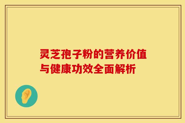 灵芝孢子粉的营养价值与健康功效全面解析