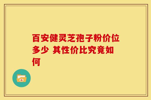 百安健灵芝孢子粉价位多少 其性价比究竟如何