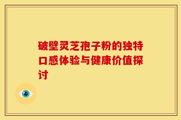 破壁灵芝孢子粉的独特口感体验与健康价值探讨