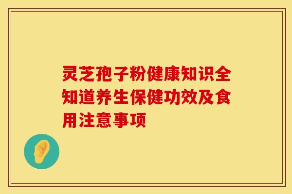 灵芝孢子粉健康知识全知道养生保健功效及食用注意事项