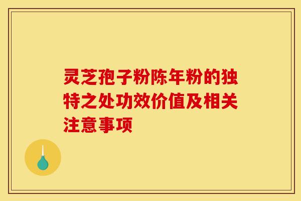 灵芝孢子粉陈年粉的独特之处功效价值及相关注意事项
