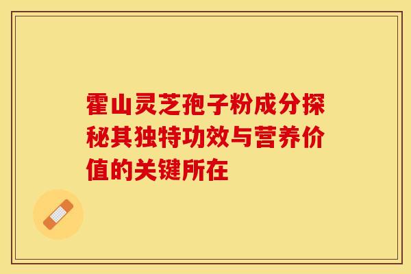 霍山灵芝孢子粉成分探秘其独特功效与营养价值的关键所在