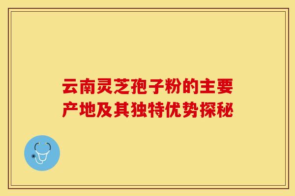 云南灵芝孢子粉的主要产地及其独特优势探秘