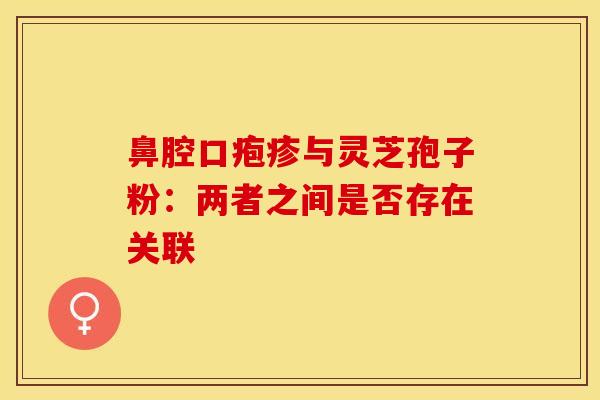 鼻腔口疱疹与灵芝孢子粉：两者之间是否存在关联