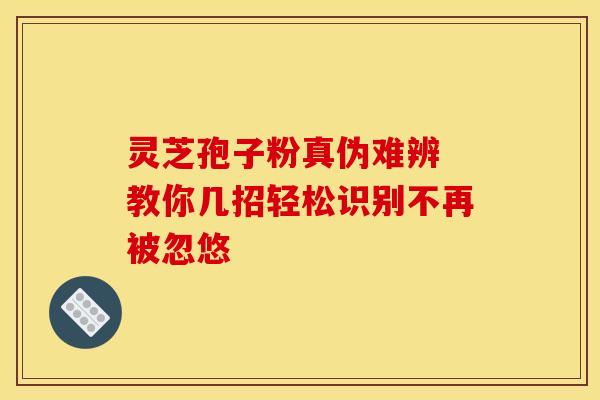 灵芝孢子粉真伪难辨 教你几招轻松识别不再被忽悠