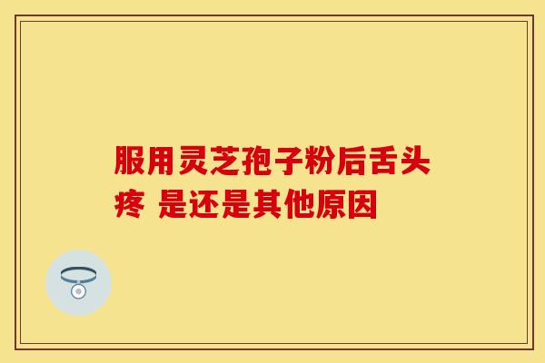 服用灵芝孢子粉后舌头疼 是还是其他原因