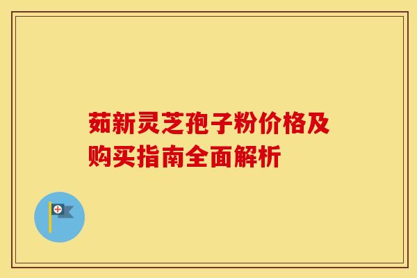 茹新灵芝孢子粉价格及购买指南全面解析