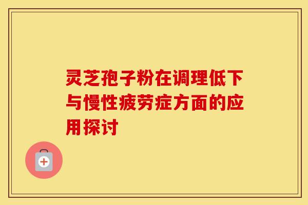 灵芝孢子粉在调理低下与慢性疲劳症方面的应用探讨