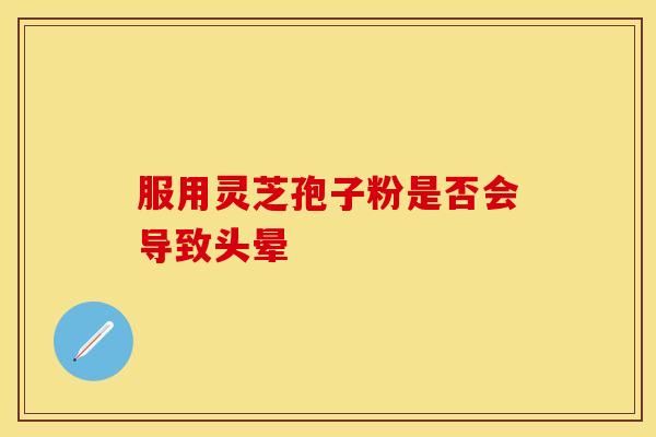 服用灵芝孢子粉是否会导致头晕