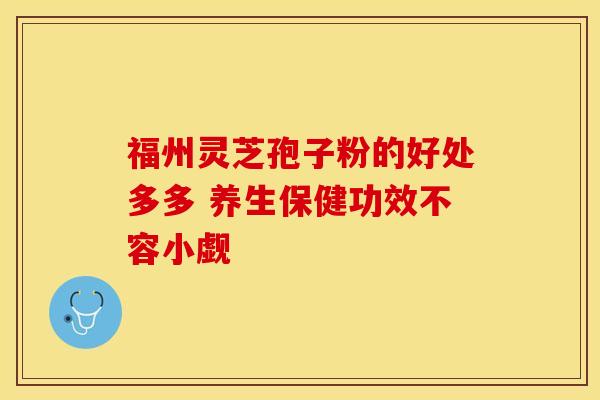 福州灵芝孢子粉的好处多多 养生保健功效不容小觑