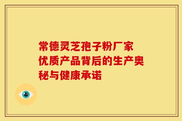 常德灵芝孢子粉厂家 优质产品背后的生产奥秘与健康承诺