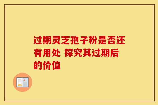过期灵芝孢子粉是否还有用处 探究其过期后的价值