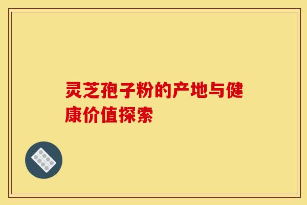 灵芝孢子粉的产地与健康价值探索