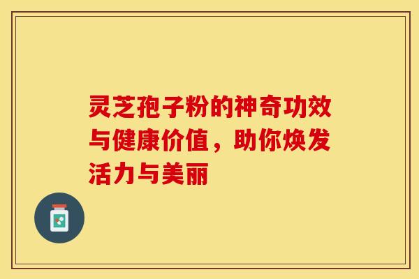 灵芝孢子粉的神奇功效与健康价值，助你焕发活力与美丽