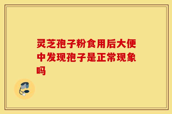 灵芝孢子粉食用后大便中发现孢子是正常现象吗
