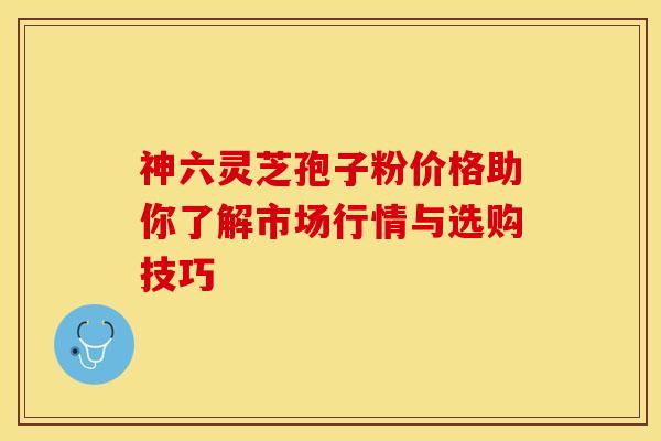 神六灵芝孢子粉价格助你了解市场行情与选购技巧