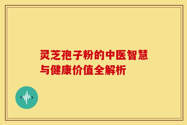 灵芝孢子粉的中医智慧与健康价值全解析