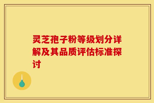 灵芝孢子粉等级划分详解及其品质评估标准探讨