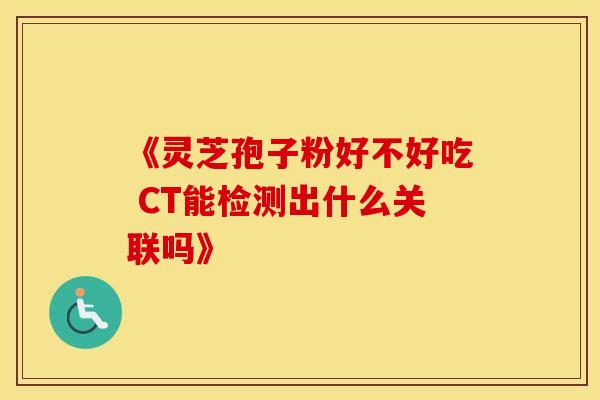 《灵芝孢子粉好不好吃 CT能检测出什么关联吗》