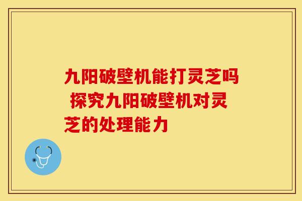 九阳破壁机能打灵芝吗 探究九阳破壁机对灵芝的处理能力