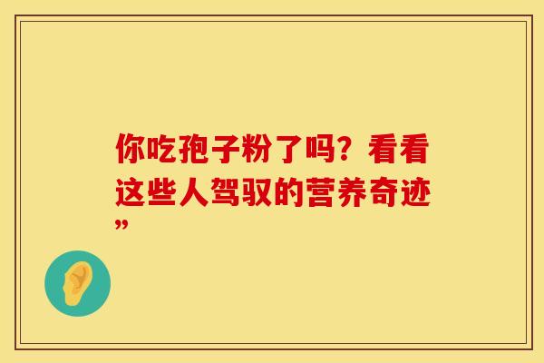 你吃孢子粉了吗?看看这些人驾驭的营养奇迹”
